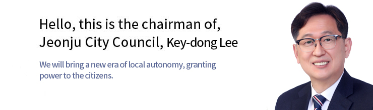 Hello, this is the chairman of Jeonju City Council, Key-dong Lee
	We will bring a new era of local autonomy, granting power to the citizens.